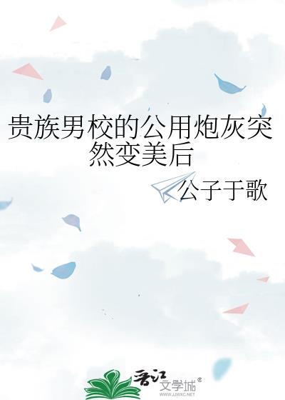 贵族男校的公用炮灰突然变美后小说免费阅读